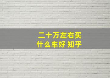 二十万左右买什么车好 知乎